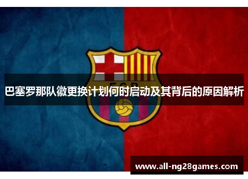 巴塞罗那队徽更换计划何时启动及其背后的原因解析 巴塞罗那队徽更换计划何时启动及其背后的原因解析