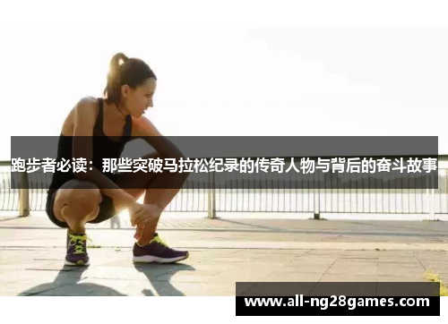 跑步者必读:那些突破马拉松纪录的传奇人物与背后的奋斗故事 跑步者必读:那些突破马拉松纪录的传奇人物与背后的奋斗故事