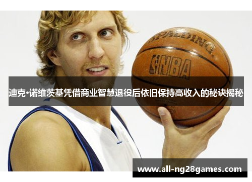 迪克·诺维茨基凭借商业智慧退役后依旧保持高收入的秘诀揭秘