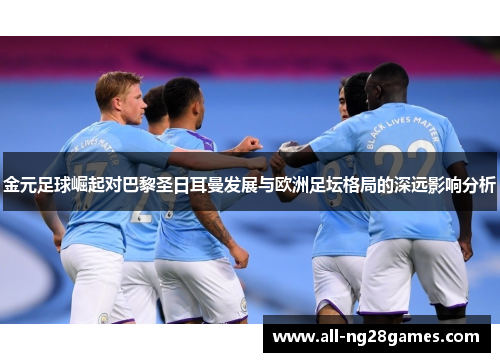 金元足球崛起对巴黎圣日耳曼发展与欧洲足坛格局的深远影响分析 金元足球崛起对巴黎圣日耳曼发展与欧洲足坛格局的深远影响分析