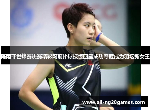 陈雨菲世锦赛决赛精彩网前扑球技惊四座成功夺冠成为羽坛新女王