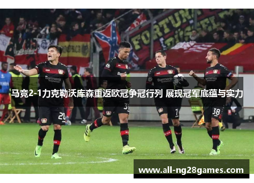 马竞2-1力克勒沃库森重返欧冠争冠行列 展现冠军底蕴与实力