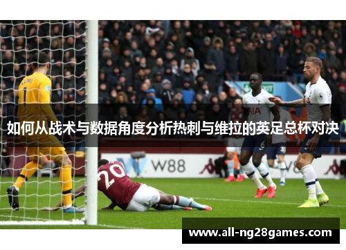 如何从战术与数据角度分析热刺与维拉的英足总杯对决