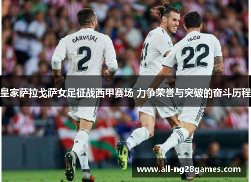 皇家萨拉戈萨女足征战西甲赛场 力争荣誉与突破的奋斗历程