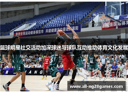 篮球明星社交活动加深球迷与球队互动推动体育文化发展