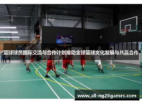 篮球球员国际交流与合作计划推动全球篮球文化发展与共赢合作