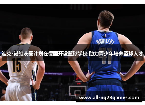 迪克·诺维茨基计划在德国开设篮球学校 助力青少年培养篮球人才