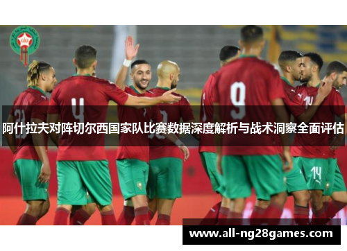阿什拉夫对阵切尔西国家队比赛数据深度解析与战术洞察全面评估